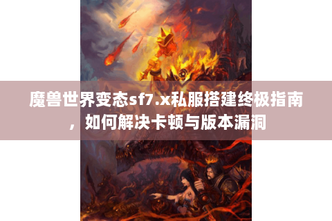 魔兽世界变态sf7.x私服搭建终极指南，如何解决卡顿与版本漏洞