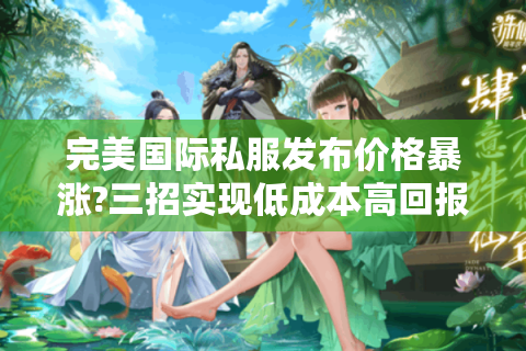 完美国际私服发布价格暴涨?三招实现低成本高回报