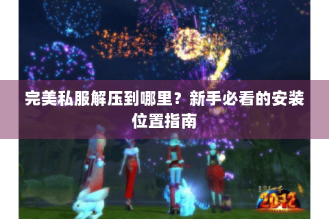 完美私服解压到哪里？新手必看的安装位置指南