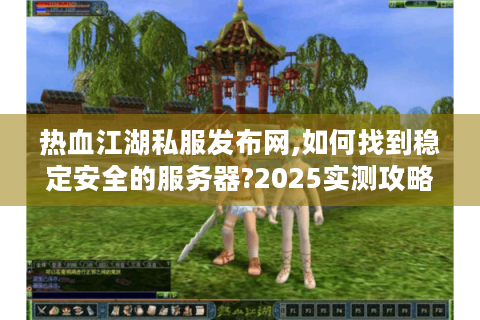 热血江湖私服发布网,如何找到稳定安全的服务器?2025实测攻略