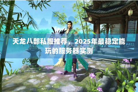 天龙八部私服推荐，2025年最稳定能玩的服务器实测