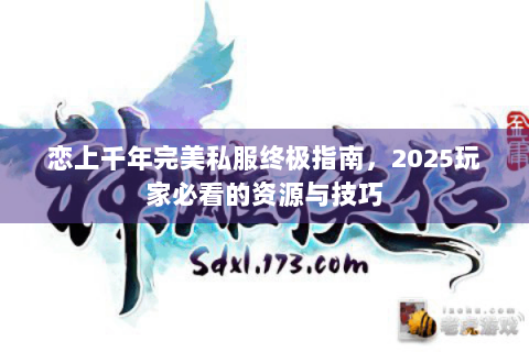 恋上千年完美私服终极指南，2025玩家必看的资源与技巧