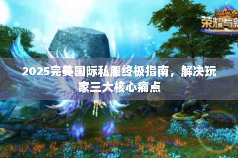 2025完美国际私服终极指南，解决玩家三大核心痛点