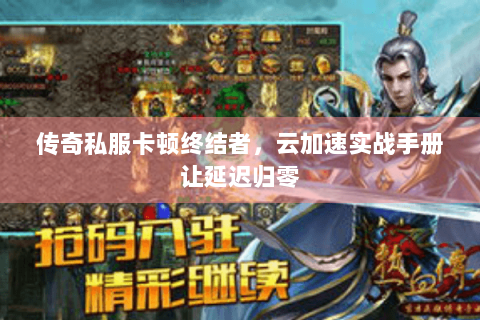 传奇私服卡顿终结者，云加速实战手册让延迟归零
