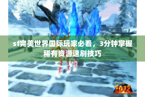 sf完美世界国际玩家必看，3分钟掌握稀有资源速刷技巧