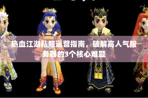 热血江湖私服运营指南，破解高人气服务器的3个核心难题