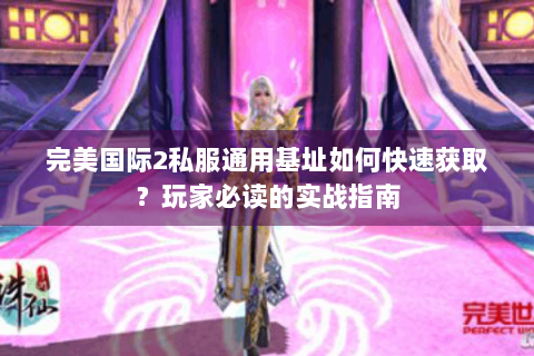 完美国际2私服通用基址如何快速获取？玩家必读的实战指南