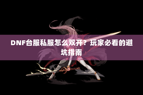DNF台服私服怎么双开？玩家必看的避坑指南