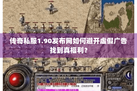 传奇私服1.90发布网如何避开虚假广告找到真福利？