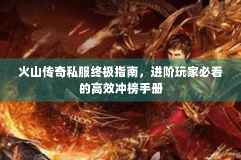 火山传奇私服终极指南，进阶玩家必看的高效冲榜手册