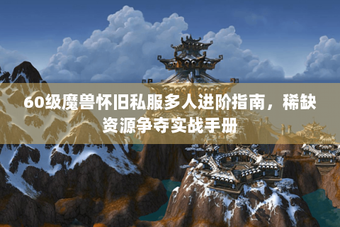 60级魔兽怀旧私服多人进阶指南，稀缺资源争夺实战手册