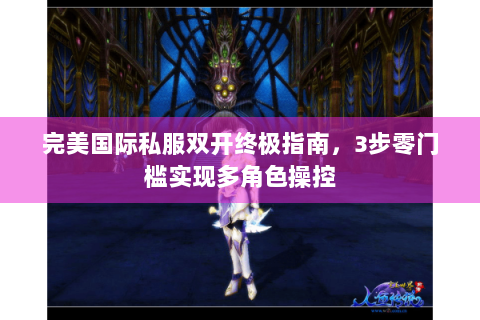 完美国际私服双开终极指南，3步零门槛实现多角色操控