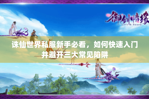诛仙世界私服新手必看，如何快速入门并避开三大常见陷阱
