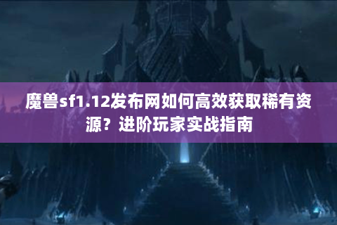 魔兽sf1.12发布网如何高效获取稀有资源？进阶玩家实战指南