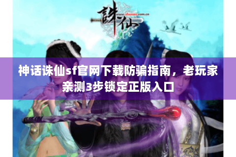 神话诛仙sf官网下载防骗指南，老玩家亲测3步锁定正版入口