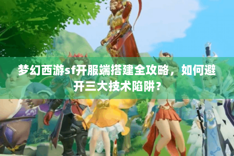梦幻西游sf开服端搭建全攻略，如何避开三大技术陷阱？