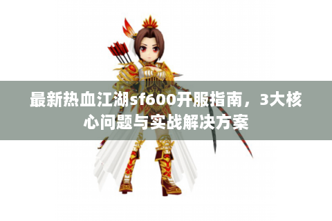 最新热血江湖sf600开服指南，3大核心问题与实战解决方案