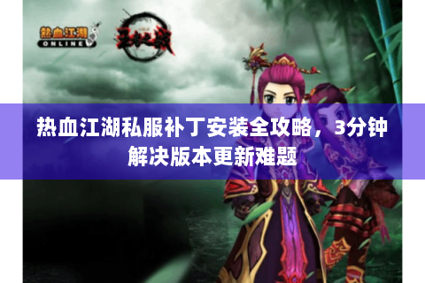 热血江湖私服补丁安装全攻略，3分钟解决版本更新难题