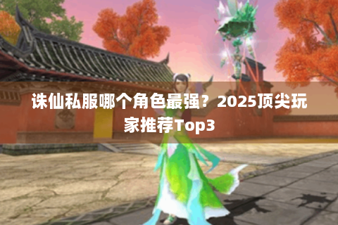 诛仙私服哪个角色最强？2025顶尖玩家推荐Top3