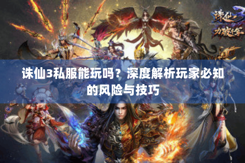 诛仙3私服能玩吗？深度解析玩家必知的风险与技巧