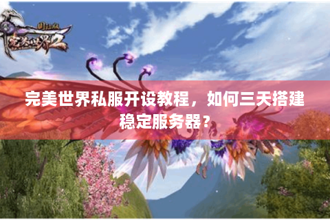 完美世界私服开设教程，如何三天搭建稳定服务器？