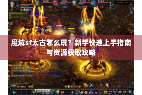 魔域sf太古怎么玩？新手快速上手指南与资源获取攻略