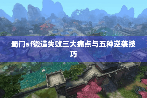 蜀门sf锻造失败三大痛点与五种逆袭技巧
