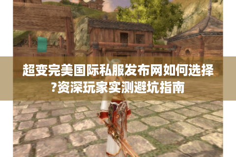 超变完美国际私服发布网如何选择?资深玩家实测避坑指南