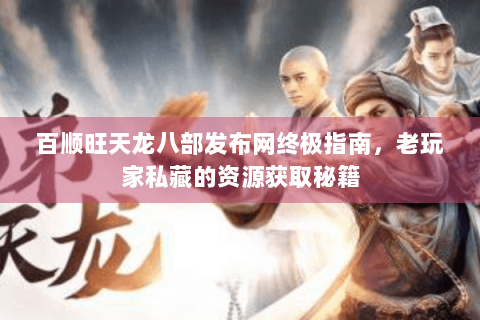 百顺旺天龙八部发布网终极指南，老玩家私藏的资源获取秘籍