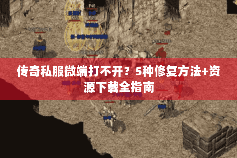 传奇私服微端打不开？5种修复方法+资源下载全指南