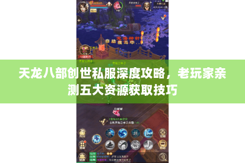 天龙八部创世私服深度攻略，老玩家亲测五大资源获取技巧