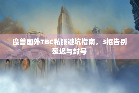 魔兽国外TBC私服避坑指南，3招告别延迟与封号