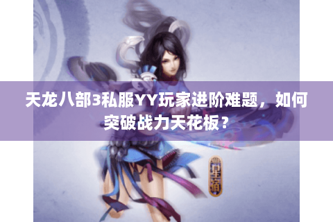 天龙八部3私服YY玩家进阶难题，如何突破战力天花板？