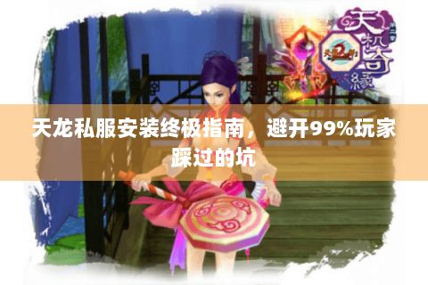 天龙私服安装终极指南，避开99%玩家踩过的坑
