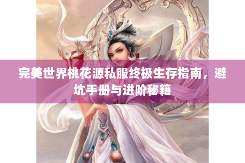 完美世界桃花源私服终极生存指南，避坑手册与进阶秘籍
