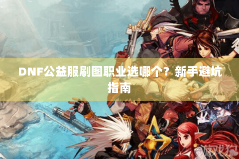 DNF公益服刷图职业选哪个？新手避坑指南