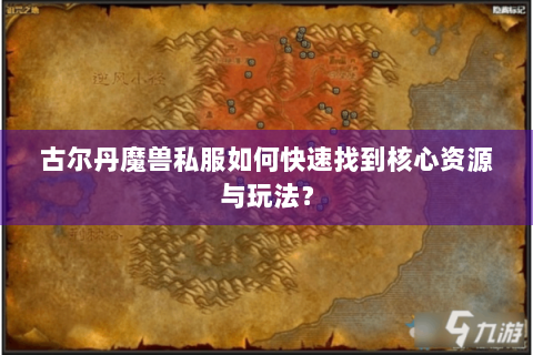 古尔丹魔兽私服如何快速找到核心资源与玩法？