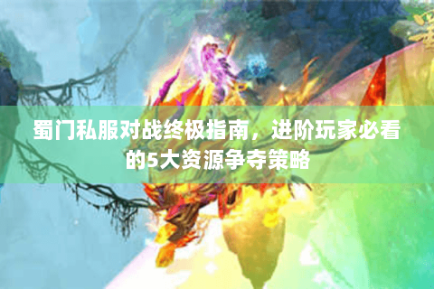 蜀门私服对战终极指南，进阶玩家必看的5大资源争夺策略