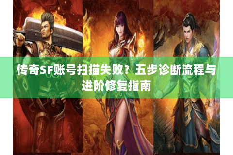 传奇SF账号扫描失败？五步诊断流程与进阶修复指南
