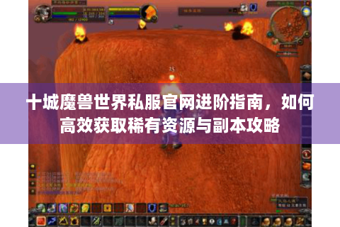 十城魔兽世界私服官网进阶指南，如何高效获取稀有资源与副本攻略