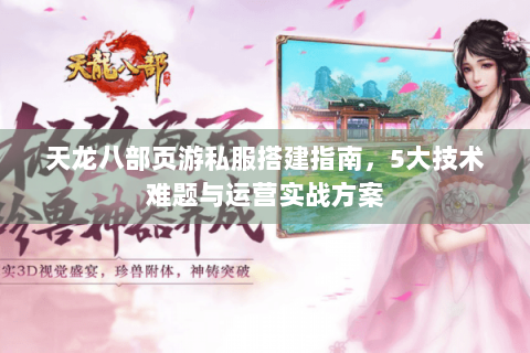 天龙八部页游私服搭建指南，5大技术难题与运营实战方案