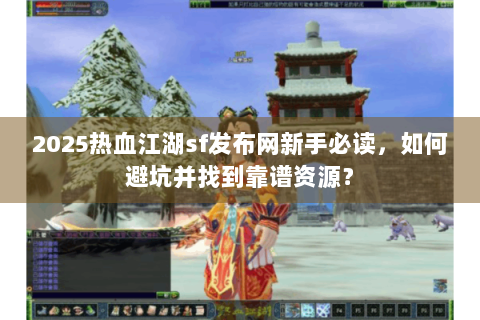 2025热血江湖sf发布网新手必读，如何避坑并找到靠谱资源？