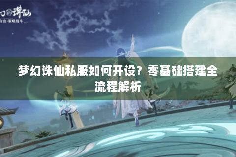 梦幻诛仙私服如何开设？零基础搭建全流程解析