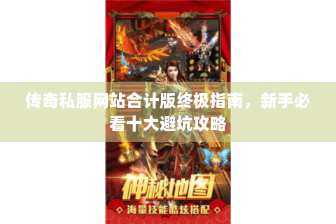传奇私服网站合计版终极指南，新手必看十大避坑攻略
