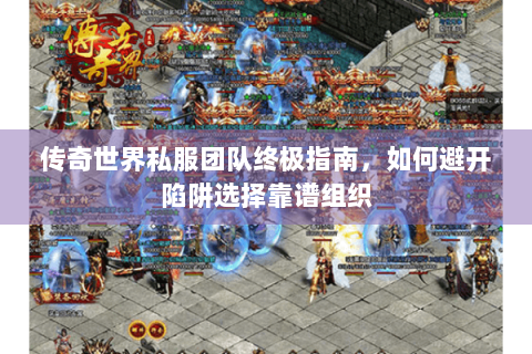 传奇世界私服团队终极指南，如何避开陷阱选择靠谱组织