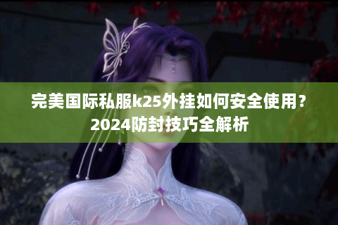 完美国际私服k25外挂如何安全使用？2024防封技巧全解析
