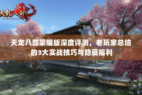 天龙八部荣耀版深度评测，老玩家总结的3大实战技巧与隐藏福利