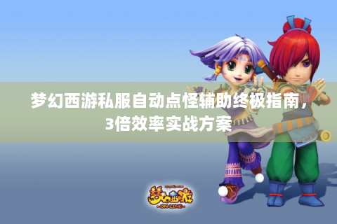 梦幻西游私服自动点怪辅助终极指南，3倍效率实战方案