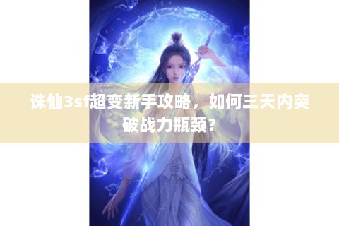诛仙3sf超变新手攻略，如何三天内突破战力瓶颈？