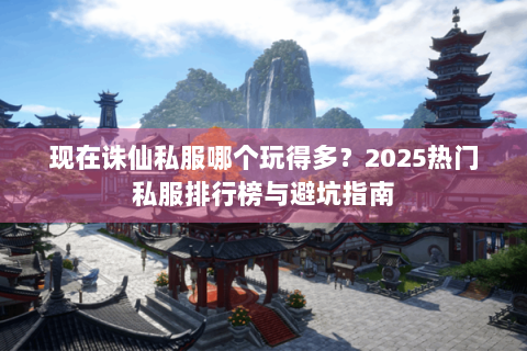 现在诛仙私服哪个玩得多？2025热门私服排行榜与避坑指南